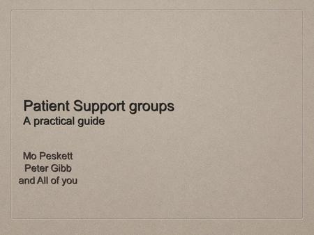Patient Support groups A practical guide Mo Peskett Peter Gibb and All of you.