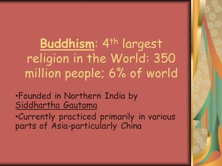 Buddhism: 4 th largest religion in the World: 350 million people; 6% of world Founded in Northern India by Siddhartha Gautama Currently practiced primarily.