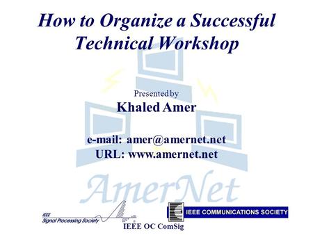 How to Organize a Successful Technical Workshop Presented by Khaled Amer   URL:  IEEE OC ComSig.