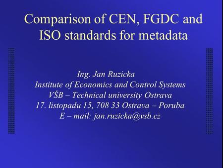Comparison of CEN, FGDC and ISO standards for metadata Ing. Jan Ruzicka Institute of Economics and Control Systems VŠB – Technical university Ostrava 17.