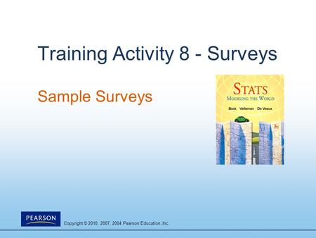 Copyright © 2010, 2007, 2004 Pearson Education, Inc. Training Activity 8 - Surveys Sample Surveys.