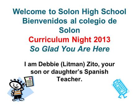 Welcome to Solon High School Bienvenidos al colegio de Solon Curriculum Night 2013 So Glad You Are Here I am Debbie (Litman) Zito, your son or daughter’s.