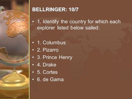 BELLRINGER: 10/7 1. Identify the country for which each explorer listed below sailed: 1. Columbus 2. Pizarro 3. Prince Henry 4. Drake 5. Cortes 6. de Gama.