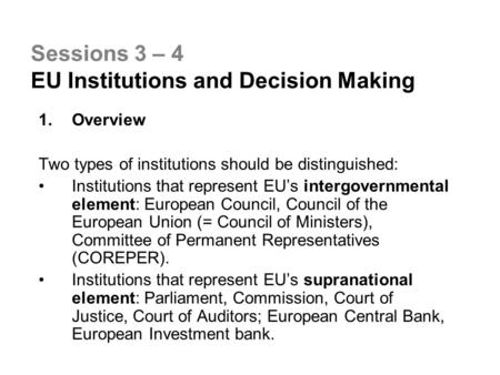 Sessions 3 – 4 EU Institutions and Decision Making 1.Overview Two types of institutions should be distinguished: Institutions that represent EU’s intergovernmental.