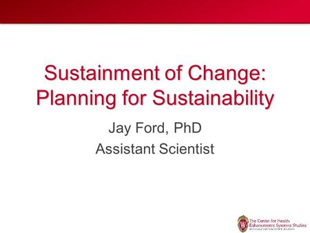 Sustainment of Change: Planning for Sustainability Jay Ford, PhD Assistant Scientist.