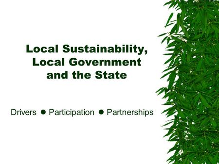 Local Sustainability, Local Government and the State Drivers Participation Partnerships.