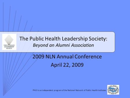 PHLS is an independent program of the National Network of Public Health Institutes The Public Health Leadership Society: Beyond an Alumni Association 2009.