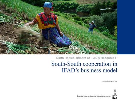 South-South cooperation in IFAD’s business model 24-25 October 2011 Ninth Replenishment of IFAD’s Resources.