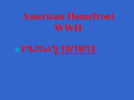 American Homefront WWII ■ FRIDAY 10/19/1210/19/12.