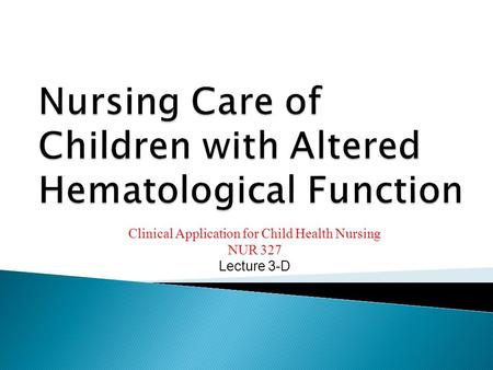 Clinical Application for Child Health Nursing NUR 327 Lecture 3-D.