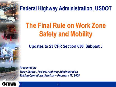 1 Federal Highway Administration, USDOT The Final Rule on Work Zone Safety and Mobility Updates to 23 CFR Section 630, Subpart J Presented by Tracy Scriba,