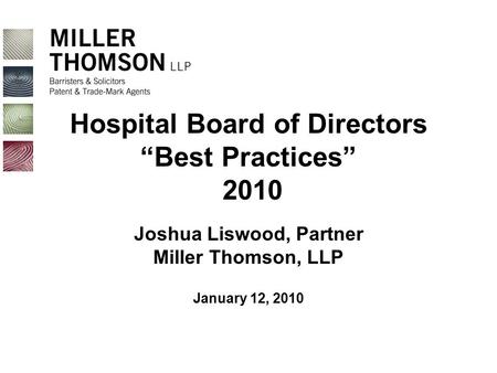 Hospital Board of Directors “Best Practices” 2010 Joshua Liswood, Partner Miller Thomson, LLP January 12, 2010.