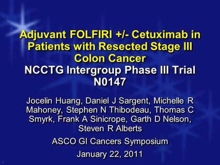 0 Adjuvant FOLFIRI +/- Cetuximab in Patients with Resected Stage III Colon Cancer NCCTG Intergroup Phase III Trial N0147 Jocelin Huang, Daniel J Sargent,