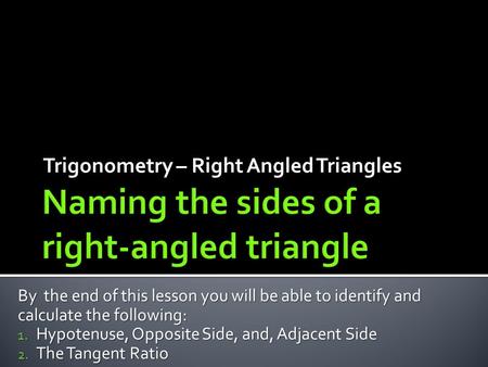 Trigonometry – Right Angled Triangles By the end of this lesson you will be able to identify and calculate the following: 1. Hypotenuse, Opposite Side,