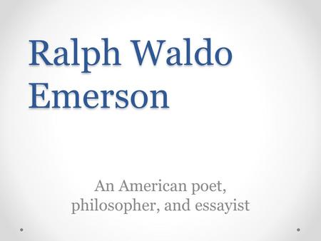Ralph Waldo Emerson An American poet, philosopher, and essayist.