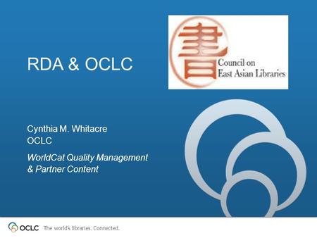 The world’s libraries. Connected. RDA & OCLC Cynthia M. Whitacre OCLC WorldCat Quality Management & Partner Content.