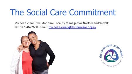 The Social Care Commitment Michelle Vinall: Skills for Care Locality Manager for Norfolk and Suffolk Tel: 07794622668