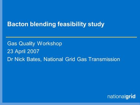 Bacton blending feasibility study Gas Quality Workshop 23 April 2007 Dr Nick Bates, National Grid Gas Transmission.
