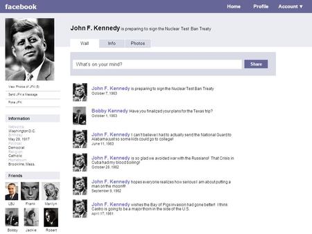 Facebook John F. Kennedy is preparing to sign the Nuclear Test Ban Treaty Home Profile Account ▼ View Photos of JFK (5) Send JFK a Message Poke JFK Wall.