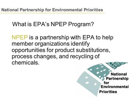 What is EPA’s NPEP Program? NPEP is a partnership with EPA to help member organizations identify opportunities for product substitutions, process changes,