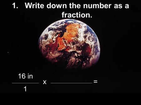 1.Write down the number as a fraction. 16 in x= 1.