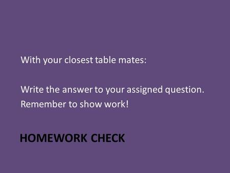 HOMEWORK CHECK With your closest table mates: Write the answer to your assigned question. Remember to show work!