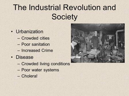 The Industrial Revolution and Society Urbanization –Crowded cities –Poor sanitation –Increased Crime Disease –Crowded living conditions –Poor water systems.