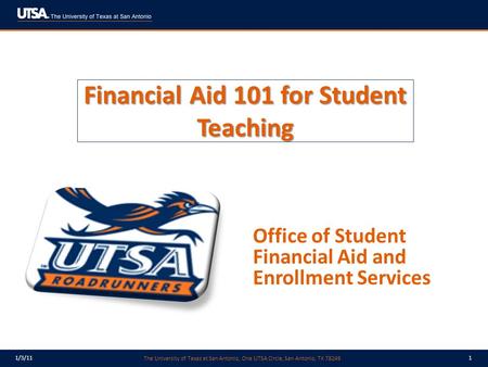 The University of Texas at San Antonio, One UTSA Circle, San Antonio, TX 78249 1/3/111 Financial Aid 101 for Student Teaching Office of Student Financial.