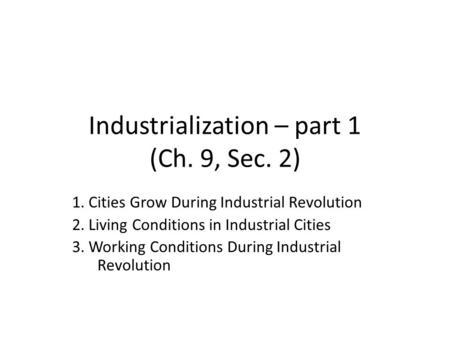 Industrialization – part 1 (Ch. 9, Sec. 2) 1. Cities Grow During Industrial Revolution 2. Living Conditions in Industrial Cities 3. Working Conditions.