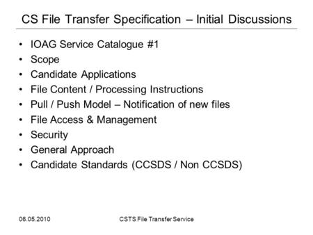 06.05.2010CSTS File Transfer Service CS File Transfer Specification – Initial Discussions IOAG Service Catalogue #1 Scope Candidate Applications File Content.