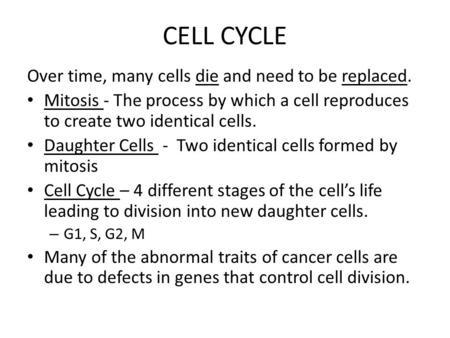 CELL CYCLE Over time, many cells die and need to be replaced. Mitosis - The process by which a cell reproduces to create two identical cells. Daughter.