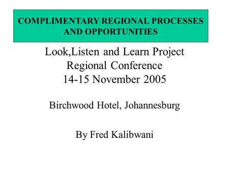 Look,Listen and Learn Project Regional Conference 14-15 November 2005 Birchwood Hotel, Johannesburg By Fred Kalibwani COMPLIMENTARY REGIONAL PROCESSES.