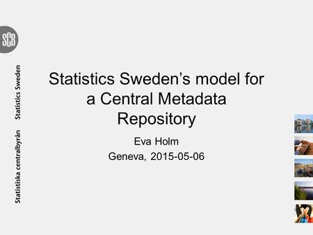 Statistics Sweden’s model for a Central Metadata Repository Eva Holm Geneva, 2015-05-06.