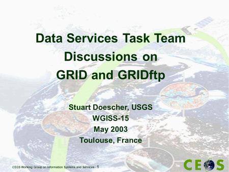 CEOS Working Group on Information Systems and Services - 1 Data Services Task Team Discussions on GRID and GRIDftp Stuart Doescher, USGS WGISS-15 May 2003.