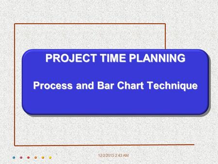12/2/2015 2:45 AM 1 PROJECT TIME PLANNING Process and Bar Chart Technique.