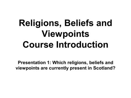 Religions, Beliefs and Viewpoints Course Introduction Presentation 1: Which religions, beliefs and viewpoints are currently present in Scotland?