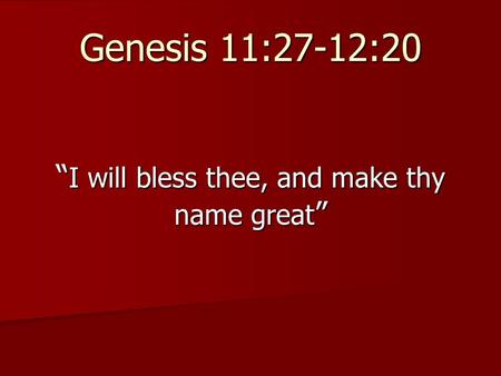 Genesis 11:27-12:20 “ I will bless thee, and make thy name great ”