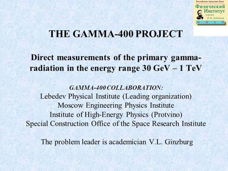 THE GAMMA-400 PROJECT Direct measurements of the primary gamma- radiation in the energy range 30 GeV – 1 TeV GAMMA-400 COLLABORATION: Lebedev Physical.