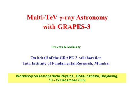 Multi-TeV  -ray Astronomy with GRAPES-3 Pravata K Mohanty On behalf of the GRAPE-3 collaboration Tata Institute of Fundamental Research, Mumbai Workshop.
