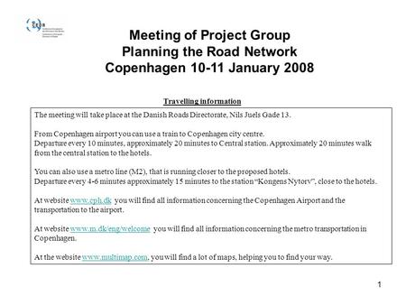 1 Meeting of Project Group Planning the Road Network Copenhagen 10-11 January 2008 Travelling information The meeting will take place at the Danish Roads.
