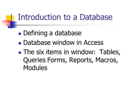 Introduction to a Database Defining a database Database window in Access The six items in window: Tables, Queries Forms, Reports, Macros, Modules.