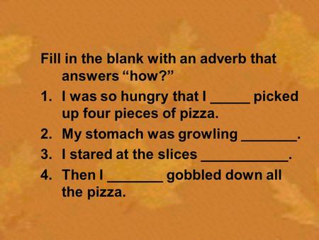 Fill in the blank with an adverb that answers “how?” 1.I was so hungry that I _____ picked up four pieces of pizza. 2.My stomach was growling _______.