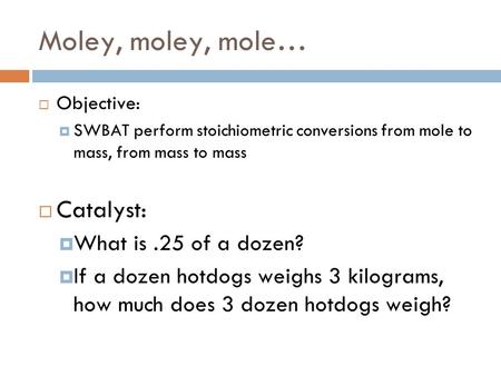 Moley, moley, mole…  Objective:  SWBAT perform stoichiometric conversions from mole to mass, from mass to mass  Catalyst:  What is.25 of a dozen?