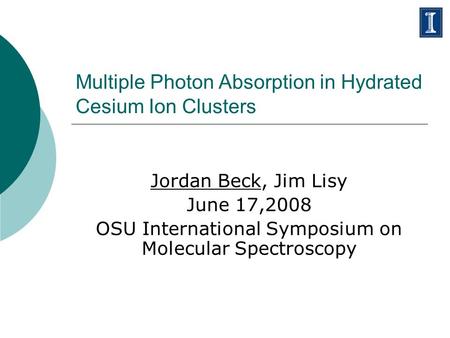 Multiple Photon Absorption in Hydrated Cesium Ion Clusters Jordan Beck, Jim Lisy June 17,2008 OSU International Symposium on Molecular Spectroscopy.