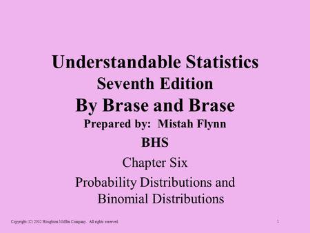 Copyright (C) 2002 Houghton Mifflin Company. All rights reserved. 1 Understandable Statistics Seventh Edition By Brase and Brase Prepared by: Mistah Flynn.