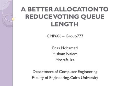 A BETTER ALLOCATION TO REDUCE VOTING QUEUE LENGTH CMP606 – Group777 Enas Mohamed Hisham Naiem Mostafa Izz Department of Computer Engineering Faculty of.