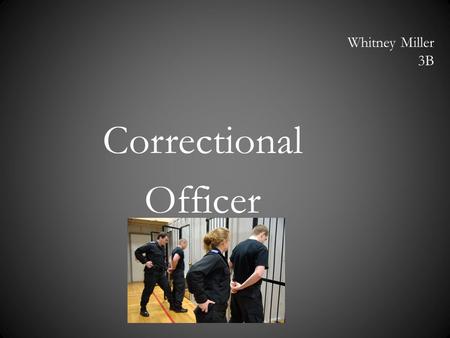 Whitney Miller 3B Correctional Officer. Why I’m Interested I’m interested because it’s a hardcore job. You have to learn how to shoot different types.