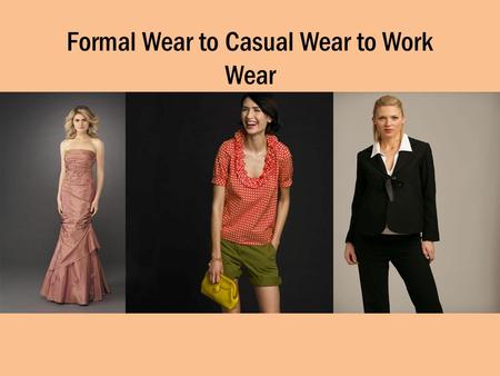 Formal Wear to Casual Wear to Work Wear. Formal Wear Usually worn to an event of importance – Wedding – Prom – Formal Ball Long Dresses for women Tuxes.