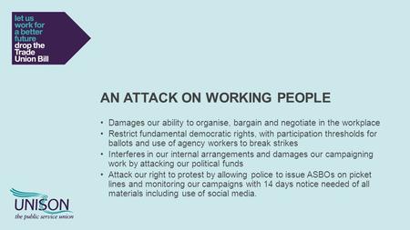 AN ATTACK ON WORKING PEOPLE Damages our ability to organise, bargain and negotiate in the workplace Restrict fundamental democratic rights, with participation.