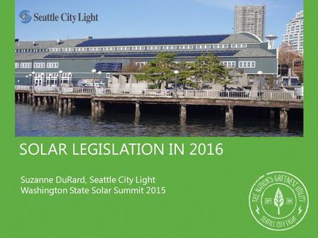 SOLAR LEGISLATION IN 2016 Suzanne DuRard, Seattle City Light Washington State Solar Summit 2015.
